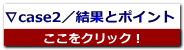 ∇case2／結果とポイント