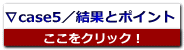 ∇case5／結果とポイント