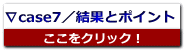 ∇case7／結果とポイント